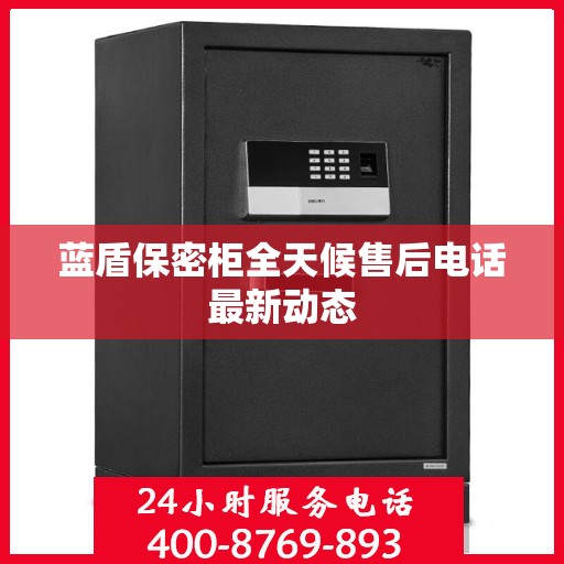 蓝盾保密柜全天候售后电话最新动态
