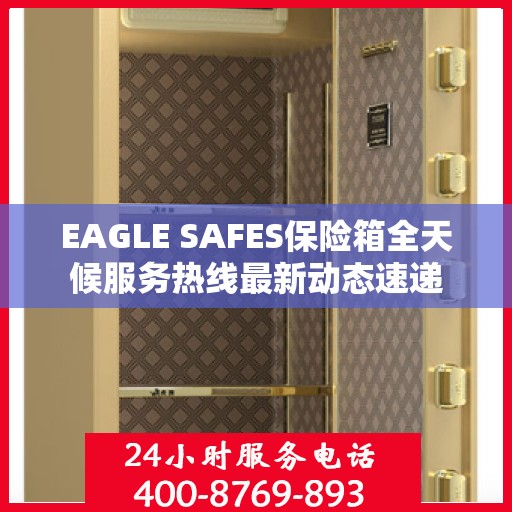 EAGLE SAFES保险箱全天候服务热线最新动态速递
