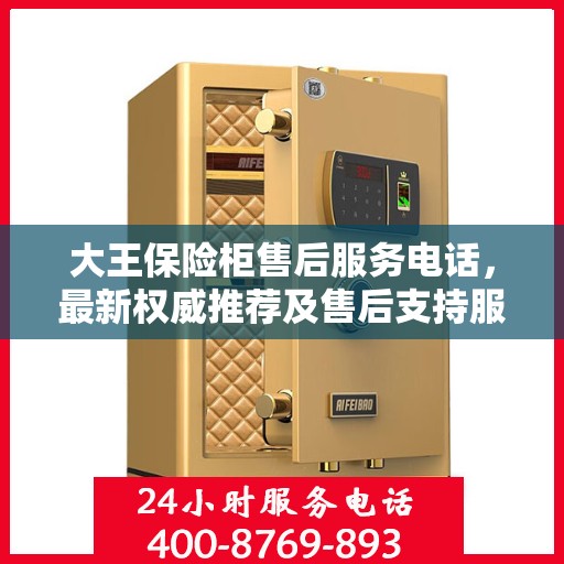 大王保险柜售后服务电话，最新权威推荐及售后支持服务指南