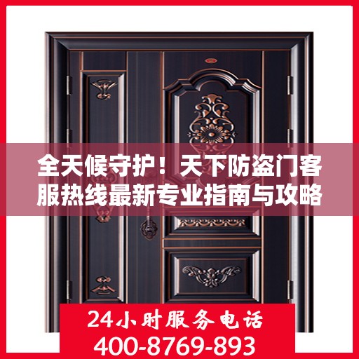 全天候守护！天下防盗门客服热线最新专业指南与攻略