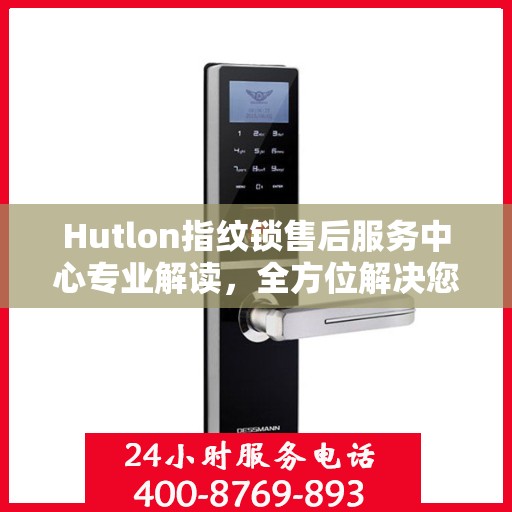 Hutlon指纹锁售后服务中心专业解读，全方位解决您的锁具问题