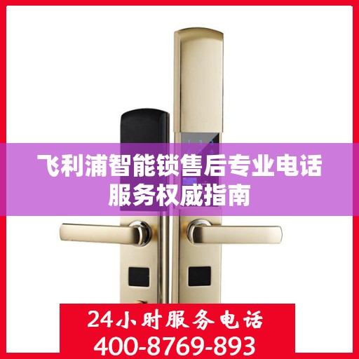 飞利浦智能锁售后专业电话服务权威指南