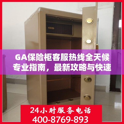 GA保险柜客服热线全天候专业指南，最新攻略与快速响应服务