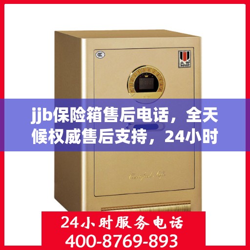 jjb保险箱售后电话，全天候权威售后支持，24小时不打烊服务