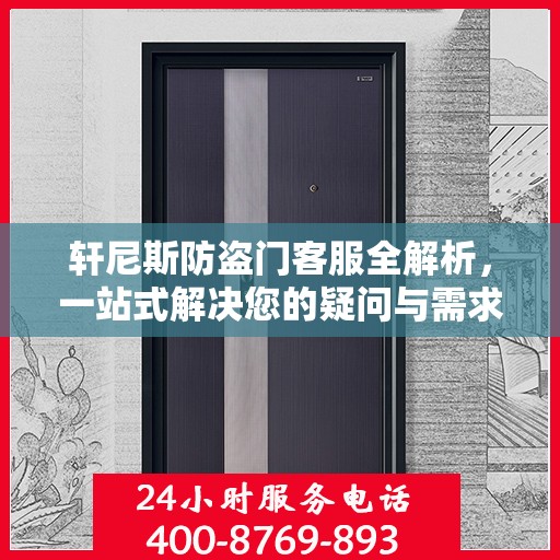 轩尼斯防盗门客服全解析，一站式解决您的疑问与需求