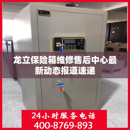 龙立保险箱维修售后中心最新动态报道速递