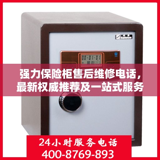 强力保险柜售后维修电话，最新权威推荐及一站式服务指南
