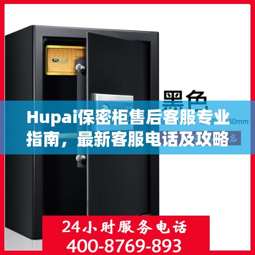 Hupai保密柜售后客服专业指南，最新客服电话及攻略大全