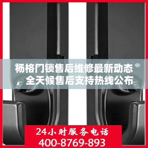 杨格门锁售后维修最新动态，全天候售后支持热线公布