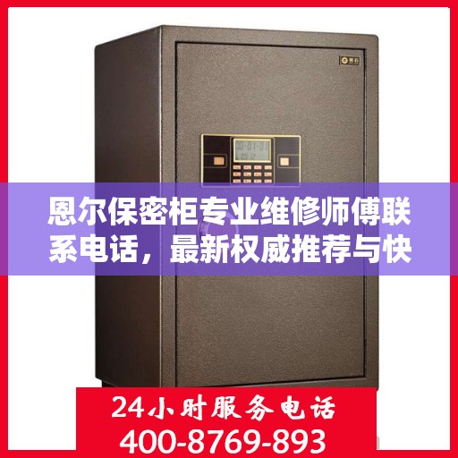 恩尔保密柜专业维修师傅联系电话，最新权威推荐与快速响应服务保障。