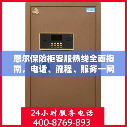 恩尔保险柜客服热线全面指南，电话、流程、服务一网打尽