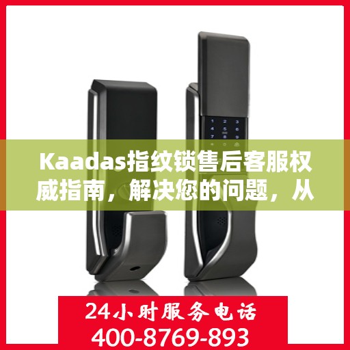 Kaadas指纹锁售后客服权威指南，解决您的问题，从电话沟通开始