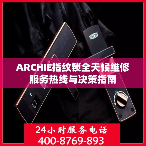 ARCHIE指纹锁全天候维修服务热线与决策指南