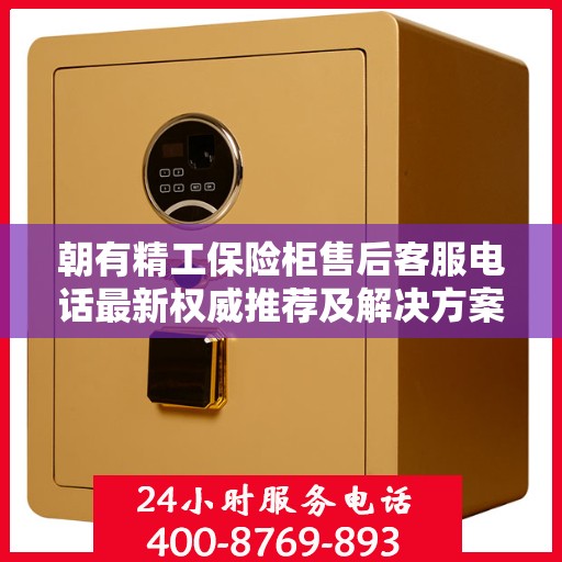 朝有精工保险柜售后客服电话最新权威推荐及解决方案大全