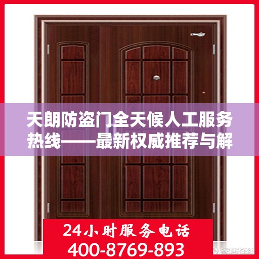 天朗防盗门全天候人工服务热线——最新权威推荐与解决方案