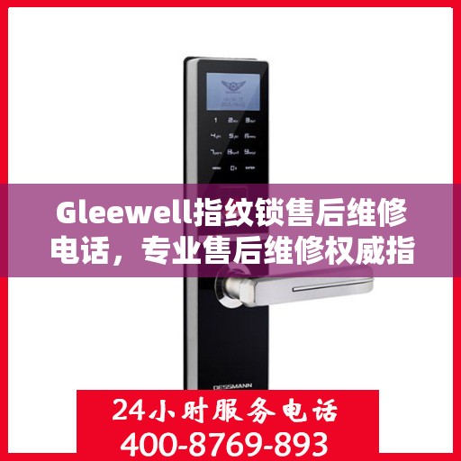 Gleewell指纹锁售后维修电话，专业售后维修权威指南