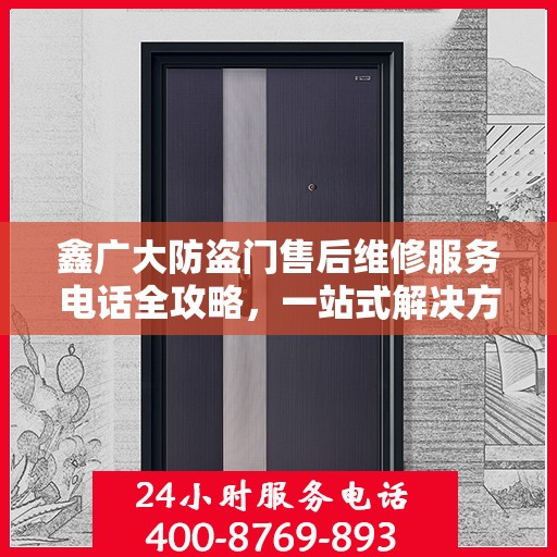 鑫广大防盗门售后维修服务电话全攻略，一站式解决方案与详细指南