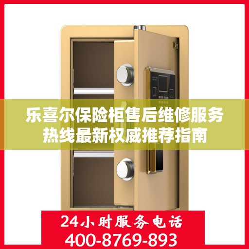 乐喜尔保险柜售后维修服务热线最新权威推荐指南