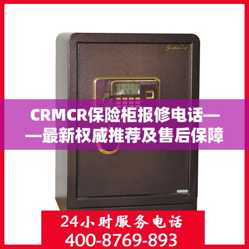 CRMCR保险柜报修电话——最新权威推荐及售后保障服务热线