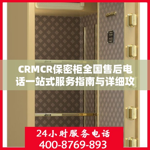 CRMCR保密柜全国售后电话一站式服务指南与详细攻略