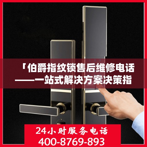 「伯爵指纹锁售后维修电话——一站式解决方案决策指南」