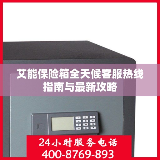 艾能保险箱全天候客服热线指南与最新攻略