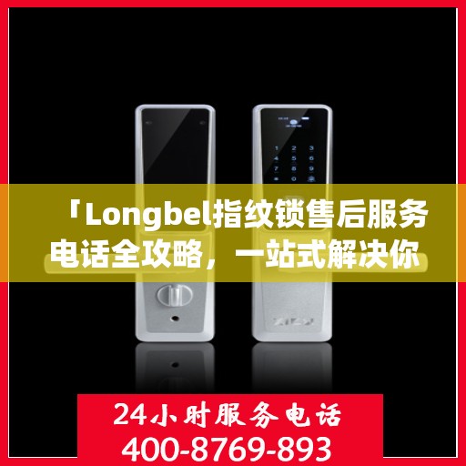 「Longbel指纹锁售后服务电话全攻略，一站式解决你的售后需求」