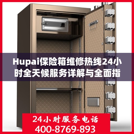 Hupai保险箱维修热线24小时全天候服务详解与全面指南
