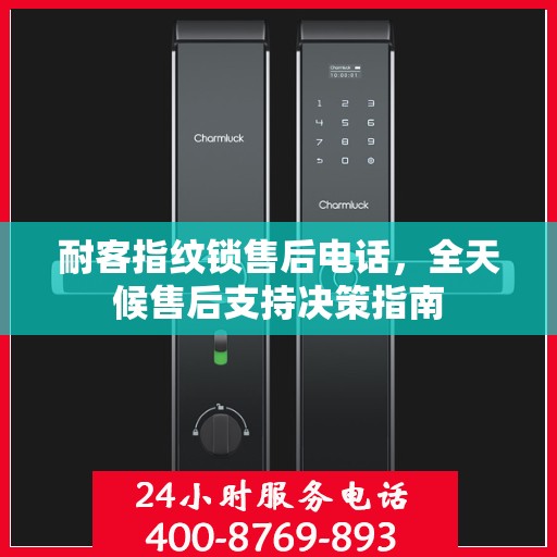 耐客指纹锁售后电话，全天候售后支持决策指南