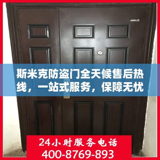 斯米克防盗门全天候售后热线，一站式服务，保障无忧！
