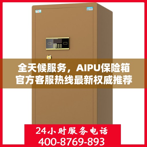 全天候服务，AIPU保险箱官方客服热线最新权威推荐