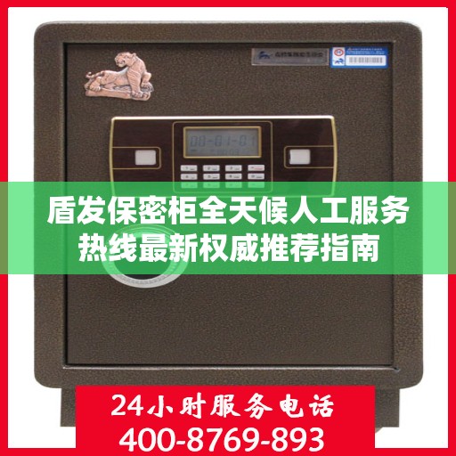 盾发保密柜全天候人工服务热线最新权威推荐指南