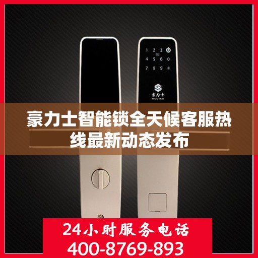 豪力士智能锁全天候客服热线最新动态发布