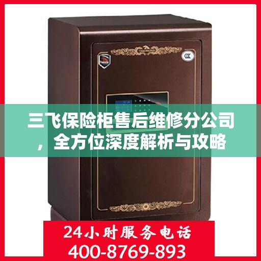 三飞保险柜售后维修分公司，全方位深度解析与攻略