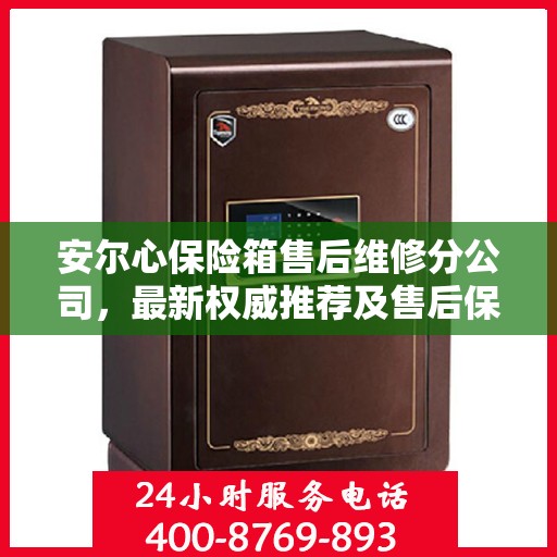 安尔心保险箱售后维修分公司，最新权威推荐及售后保障解析