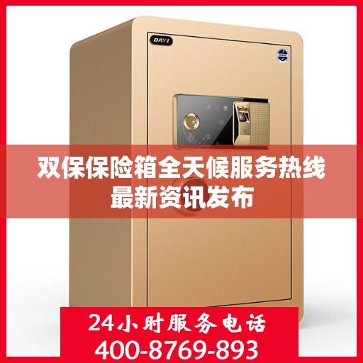 双保保险箱全天候服务热线最新资讯发布