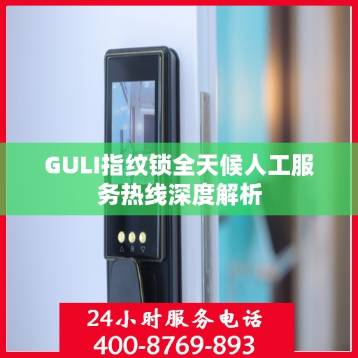GULI指纹锁全天候人工服务热线深度解析