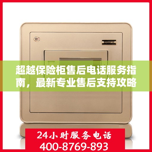 超越保险柜售后电话服务指南，最新专业售后支持攻略