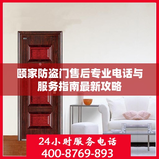 颐家防盗门售后专业电话与服务指南最新攻略