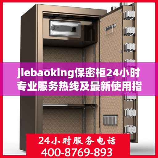 jiebaoking保密柜24小时专业服务热线及最新使用指南攻略
