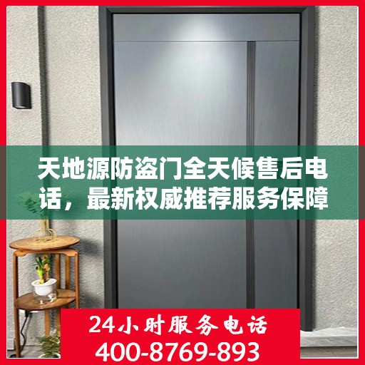 天地源防盗门全天候售后电话，最新权威推荐服务保障