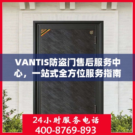 VANTIS防盗门售后服务中心，一站式全方位服务指南攻略
