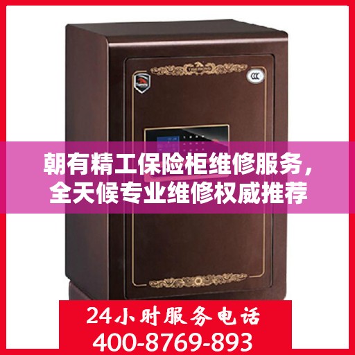 朝有精工保险柜维修服务，全天候专业维修权威推荐