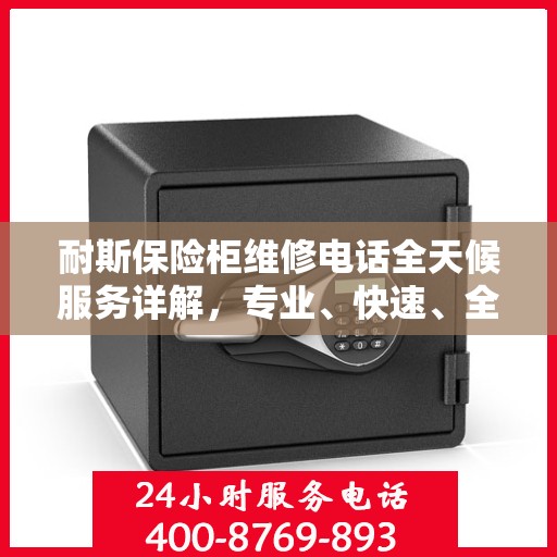 耐斯保险柜维修电话全天候服务详解，专业、快速、全面的维修攻略