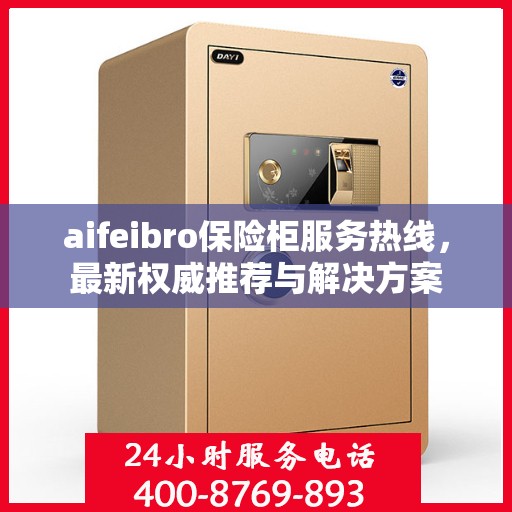 aifeibro保险柜服务热线，最新权威推荐与解决方案