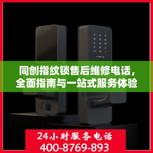 同创指纹锁售后维修电话，全面指南与一站式服务体验