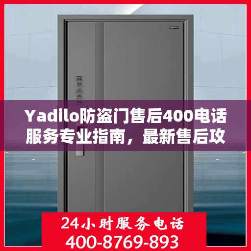 Yadilo防盗门售后400电话服务专业指南，最新售后攻略与指南