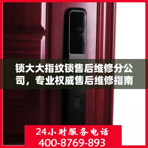 锁大大指纹锁售后维修分公司，专业权威售后维修指南