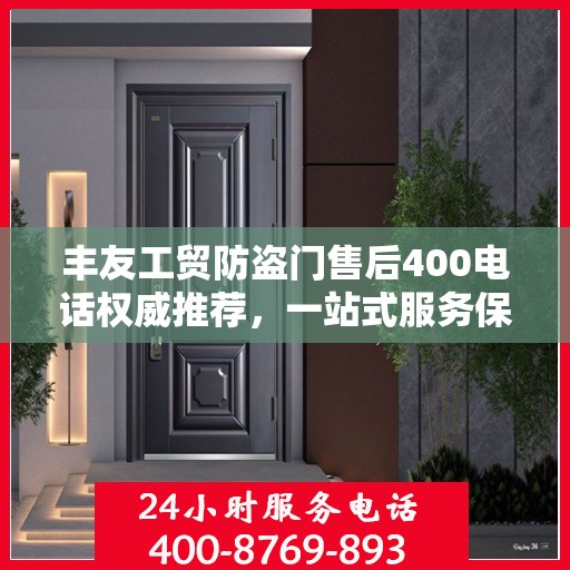 丰友工贸防盗门售后400电话权威推荐，一站式服务保障，让您安心无忧