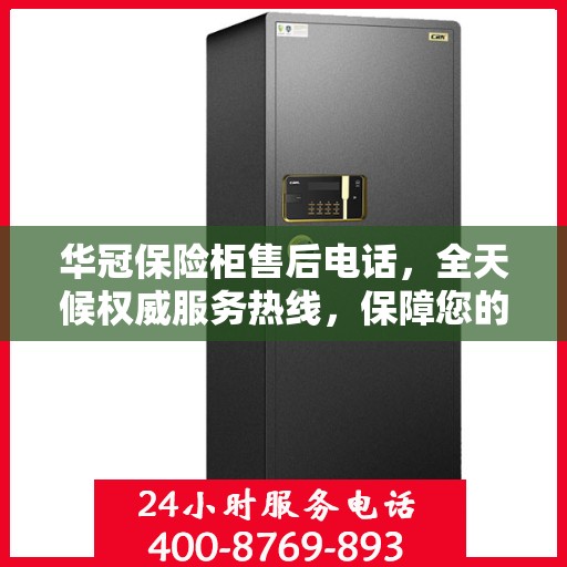 华冠保险柜售后电话，全天候权威服务热线，保障您的安全无忧！